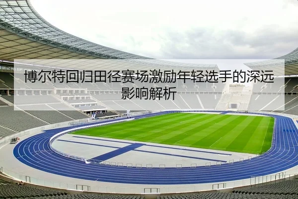 博尔特回归田径赛场激励年轻选手的深远影响解析